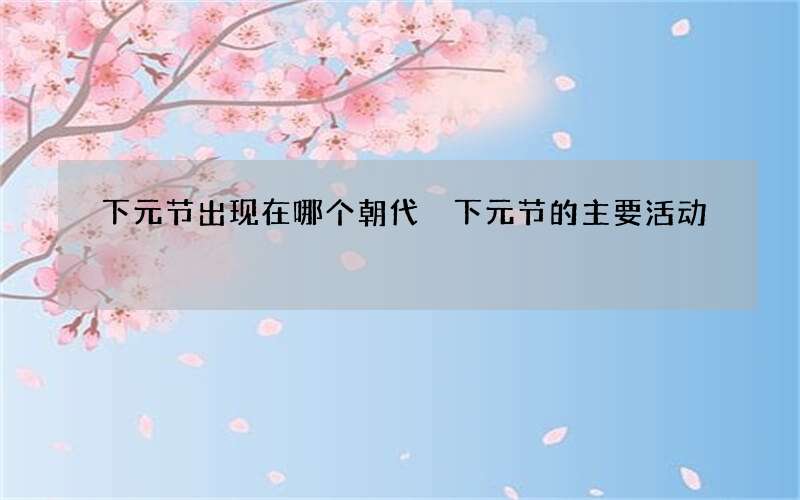 下元节出现在哪个朝代 下元节的主要活动